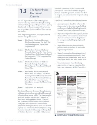 1: A Civic Vision Enabled

1.3

The Sector Plans,
Process and
Content

The first steps of the Civic Master Plan process
involved collecting information through meetings
with individuals, groups, and organizations, gaining
data through on-the-ground, parcel-level surveys,
and reviewing previously completed plans, reports,
and studies.
Then, for planning purposes, the city was divided
into five manageable sectors:
Sector 1 	 The Historic District and Environs:
The Point, Downtown, The Bluff, The
Northwest Quadrant, Pigeon Point,
Higginsonville
Sector 2 	 The Northern Portion of the Lower
Peninsula: Salzer/Marsher Farm, Depot,
Hundred Pines, the Technical College of
the Lowcountry (TCL) campus and the
Hospital district
Sector 3 	 The Southern Portion of the Lower
Peninsula: Cottage Farm, Jericho
Woods, Spanish Point, Royal Oaks and
Mossy Oaks

within the community, so that citizens could
participate in conversations with the designers,
planners and traffic specialists, monitor and check
on progress, and comment on the proposals as they
evolved.
Each Sector Plan includes the following elements:
•	

A synoptic survey of each lot in Sector 1-3
documenting lot size, lot coverage, building
conditions, setbacks, building height, public
frontage/streetscape, and private frontage.

•	

Physical development/redevelopment plans to
the parcel level with conceptual development
alternatives that demonstrate the preferred
lot arrangements, building typologies and
frontages;

•	

Physical infrastructure plans illustrating
preferred street sections for all streets and
required improvements;

•	

Natural systems plans illustrating preferred
stormwater management techniques, open
space protection/preservation, water access,
watercourse buffers, and other natural areas;

•	

Civic infrastructure plans identifying
opportunities to improve, expand, and/or
inject new community facilities/amenities;

Sector 4 	 Areas within the city limits west of
Ribaut Road and Battery Creek Road:
western portions of Boundary Street, the
Burton area, the Robert Smalls Parkway,
Parris Island Gateway corridors, the
Salem Farms area, and the Marine Corps
Air Station
Sector 5 	 Lady’s Island and Whitehall.
The Sector Plans were developed through extensive
public participation from key stakeholders, elected
officials and the general public. The five geographic
areas were grouped together into a sequence of
three major public processes: Sector 1; Sectors 2
and 3 combined; and Sectors 4 and 5 combined.
Each public process utilized a series of public
preparatory meetings to discuss issues and establish
key facts and information, followed by a week-long
charrette, or detailed public design workshop. Each
of the three charrettes were held in public venues

SSexample of synoptic survey
12

City Of Beaufor t, SC | Civic Master Plan

 