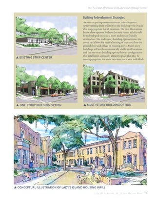 8.4 Sea Island Parkway and Lady’s Island Village Center

Building Redevelopment Strategies

SSExisting Strip Center

SSone-story building option

As streetscape improvements create redevelopment
opportunities, there will not be one building type or scale
that is appropriate for all locations. The two illustrations
below show options for how the strip center at left could
be redeveloped to create a more pedestrian-friendly
destination. The multi-story building option frames the
street and allows for vertical mixing of uses: retail on the
ground floor and offices or housing above. Multi-story
buildings will not be economically viable in all locations,
and the one-story building option shows a configuration
that establishes a similarly attractive place that may be
more appropriate for some locations, such as at mid-block.

SSmulti-story building option

SSConceptual illustration of Lady’s ISland housing infill
C i t y O f B e a u f o r t , S C | C i v i c M a s t e r P l a n 177

 