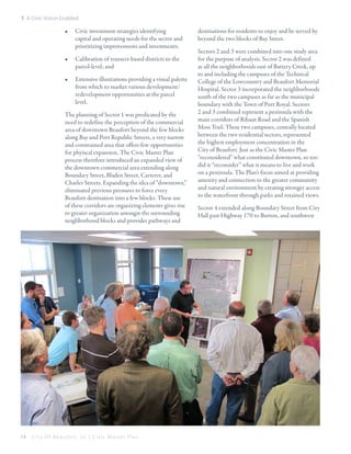 1: A Civic Vision Enabled

•	

Civic investment strategies identifying
capital and operating needs for the sector and
prioritizing improvements and investments;

•	

Calibration of transect-based districts to the
parcel-level; and

•	

Extensive illustrations providing a visual palette
from which to market various development/
redevelopment opportunities at the parcel
level.

The planning of Sector 1 was predicated by the
need to redefine the perception of the commercial
area of downtown Beaufort beyond the few blocks
along Bay and Port Republic Streets, a very narrow
and constrained area that offers few opportunities
for phyiscal expansion. The Civic Master Plan
process therefore introduced an expanded view of
the downtown commercial area extending along
Boundary Street, Bladen Street, Carteret, and
Charles Streets. Expanding the idea of “downtown,”
eliminated previous pressures to force every
Beaufort destination into a few blocks. These use
of these corridors are organizing elements gives rise
to greater organization amongst the surrounding
neighborhood blocks and provides pathways and

14

City Of Beaufor t, SC | Civic Master Plan

destinations for residents to enjoy and be served by
beyond the two blocks of Bay Street.
Sectors 2 and 3 were combined into one study area
for the purpose of analysis. Sector 2 was defined
as all the neighborhoods east of Battery Creek, up
to and including the campuses of the Technical
College of the Lowcountry and Beaufort Memorial
Hospital. Sector 3 incorporated the neighborhoods
south of the two campuses as far as the municipal
boundary with the Town of Port Royal. Sectors
2 and 3 combined represent a peninsula with the
main corridors of Ribaut Road and the Spanish
Moss Trail. These two campuses, centrally located
between the two residential sectors, represented
the highest employment concentration in the
City of Beaufort. Just as the Civic Master Plan
“reconsidered” what constituted downtown, so too
did it “reconsider” what it means to live and work
on a peninsula. The Plan’s focus aimed at providing
amenity and connection to the greater community
and natural environment by creating stronger access
to the waterfront through parks and retained views.
Sector 4 extended along Boundary Street from City
Hall past Highway 170 to Burton, and southwest

 