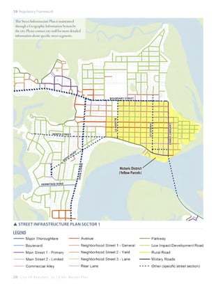 10: Regulatory Framework

This Street Infrastructure Plan is maintained
through a Geographic Information System by
the city. Please contact city staff for more detailed
information about specific street segments.

Boundary STreet

De

p

R
ot

oa

d

R ib au t
R oa d

Herm itag e Roa d

SSStreet Infrastructure Plan Sector 1

LEGEND

206 C i t y O f B e a u f o r t , S C | C i v i c M a s t e r P l a n

Historic District
(Yellow Parcels)

carteret street

Charles St

Bladen St

North Street

 
