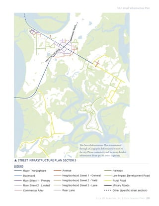sam

s po

int

r oa

d

10.2 Street Infrastructure Plan

l

y
ad

’s

i

a
sl

n

d

dr

iv

e

This Street Infrastructure Plan is maintained
through a Geographic Information System by
the city. Please contact city staff for more detailed
information about specific street segments.

SSStreet Infrastructure Plan Sector 5

LEGEND

C i t y O f B e a u f o r t , S C | C i v i c M a s t e r P l a n 209

 