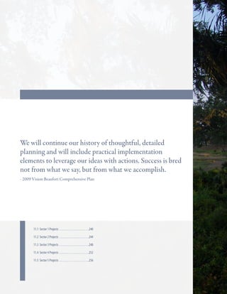 Key Strategies

We will continue our history of thoughtful, detailed
planning and will include practical implementation
elements to leverage our ideas with actions. Success is bred
not from what we say, but from what we accomplish.
- 2009 Vision Beaufort Comprehensive Plan

11.1 Sector 1 Projects . . . . . . . . . . . . . . . . . . . . . . . 240

In this chapter

11.2 Sector 2 Projects . . . . . . . . . . . . . . . . . . . . . . . 244
11.3 Sector 3 Projects . . . . . . . . . . . . . . . . . . . . . . . 248
11.4 Sector 4 Projects . . . . . . . . . . . . . . . . . . . . . . . 252
11.5 Sector 5 Projects . . . . . . . . . . . . . . . . . . . . . . . 256

 