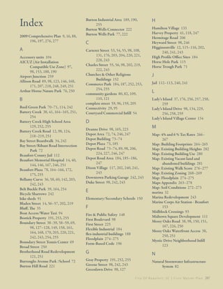 

Index
2009 Comprehensive Plan 9, 16, 88,
196, 197, 276, 277

A
Accessory units 104
AICUZ (Air Installation
Compatible Use Zone) 97,
98, 153, 188, 190
Airport Junction 259
Allison Road 89, 98, 123, 146, 168,
171, 207, 218, 248, 249, 251
Arthur Horne Nature Park 76, 250

B
Basil Green Park 70–71, 114, 242
Battery Creek 38, 41, 164–165, 251,
254
Battery Creek High School Area
129, 252, 255
Battery Creek Road 12, 98, 124,
218–219, 251
Bay Street Boardwalk 34, 242
Bay Street/Ribaut Road Intersection
Park 72
Beaufort County Jail 112
Beaufort Memorial Hospital 14, 40,
144, 146, 167, 246, 251
Beaufort Plaza 78, 164–166, 172,
175, 255
Bellamy Curve 36, 58, 60, 142, 203,
242, 243
Belt Buckle Park 39, 164, 254
Bicycle Sharrows 242
bike sheds 91
Bladen Street 14, 56–57, 202, 219
Bluff, The 35
Boat Access/Water Taxi 94
Bostick Property 191, 253, 255
Boundary Street 38–39, 58–59, 69,
98, 127–128, 149, 158, 161,
164, 168, 170, 203, 220, 221,
242, 243, 254, 255
Boundary Street Tennis Center 69
Broad Street 250
Brotherhood Road Redevelopment
121, 251
Burroughs Avenue Park /School 72
Burton Hill Road 221

Burton Industrial Area 189, 190,
255
Burton Wells Connector 222
Burton Wells Park 77, 222

C
Carteret Street 53, 54, 55, 98, 108,
131, 176, 203, 204, 220, 221,
228, 243
Charles Street 55, 56, 98, 202, 219,
222, 243
Churches & Other Religious
Buildings 152
Commerce Park 184, 187, 252, 253,
254, 255
community gardens 80, 82, 109,
110, 121
complete street 59, 96, 159, 205
Connectivity 29, 95
Courtyard Commercial Infill 54

D
Deanne Drive 98, 165, 223
Depot Area 72, 74, 246, 247
Depot Building 73–74
Depot Plaza 73, 185
Depot Road 73–74, 89, 98, 206,
224, 227, 246, 247
Depot Road Area 184, 185–186,
247
Dixon Village 117, 202, 240, 241,
243
Downtown Parking Garage 242, 243
Duke Street 98, 242, 243

H
Hamilton Village 133
Harvey Property 41, 118, 247
Hermitage Road 206
Heyward Street 98, 246
Higginsonville 12, 115–116, 202,
240, 241, 243
High Profile Office Sites 184
Horse Hole Park 115
Horse Trough Park 71

J
Jail 112–113, 240, 241

L
Lady’s Island 37, 176, 256, 257, 258,
259
Lady’s Island Drive 98, 134, 229,
256, 258, 259
Lady’s Island Village Center 134

M

Fire & Public Safety 148
First Boulevard 98
First Street 225
Flexible Industrial 184
flex-industrial buildings 188
Floodplain 274–275
Form-Based Code 196

Map: 4% and 6 % Tax Rates 266–
267
Map: Building Footprints 264–265
Map: Existing Building Heights 282
Map: Existing Building Use 280
Map: Existing Vacant land and
abandoned buildings 281
Map: Existing Walk Score 276–277
Map: Existing Zoning 268–269
Map: Floodplain 274–275
Maps Appendix 263–278
Map: Soil Conditions 272–273
marina 32
Marina Redevelopment 243
Marine Corps Air Station - Beaufort
153
Midblock Crossings 93
Midtown Square Development 111
Mossy Oaks Road 38, 98, 150, 151,
167, 226, 250
Mossy Oaks Waterfront Access 38,
250, 251
Mystic Drive Neighborhood Infill
123

G

N

Gray Property 191, 252, 255
Greene Street 98, 242, 243
Greenlawn Drive 98, 127

Natural Stormwater Infrastructure
System 82

E
Elementary/Secondary Schools 150

F

C i t y O f B e a u f o r t , S C | C i v i c M a s t e r P l a n 287

 