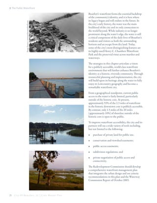 Image Source:: www.polawanaisland.com

2: The Public Waterfront

Beaufort’s waterfront forms the essential backdrop
of the community’s identity, and it is here where
its legacy began and will endure in the future. In
the city’s early history, the water was the main
livelihood of the city and its only connection to
the world beyond. While industry is no longer
prominent along the water’s edge, the water is still
a critical component of the daily lives of Beaufort’s
residents and visitors as both the surrounding
horizon and an escape from dry land. Today,
some of the city’s most distinguishing features are
its highly-used Henry C. Chambers Waterfront
Park and the preserved vistas across marshes and
waterways.
The strategies in this chapter articulate a vision
for a publicly accessible, world-class waterfront
environment that will further enhance Beaufort’s
identity as a historic, riverside community. Through
resourceful planning and implementation, the city
will build upon its heritage along the water to fully
enjoy its Lowcountry geography and become a
remarkable waterfront city.
From a geographical standpoint, current public
access to the water is fairly limited, particularly
outside of the historic core. At present,
approximately 55% of the 2.3 miles of waterfront
in the historic downtown core is publicly accessible.
By contrast, only 1.5 miles of the 20 miles
(approximately 10%) of shoreline outside of the
historic core is open to the public.
To improve waterfront accessibility, the city and its
partners will use a wide variety of tools including,
but not limited to the following:
•	

purchase of private land for public use;

•	

conservation and viewshed easements;

•	

public access easements;

•	

subdivision regulations; and

•	

private negotiation of public access and
connectivity.

The Redevelopment Commission should develop
a comprehensive waterfront management plan
that integrates the urban design and use criteria
recommendations in this plan and the Waterway
Commission Report of October 2003.

28

City Of Beaufor t, SC | Civic Master Plan

 