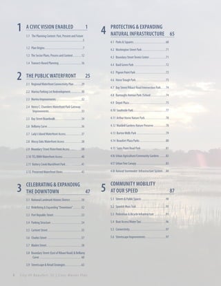 1

A Civic Vision Enabled	

1

1.1 The Planning Context: Past, Present and Future
. . . . . . . . . . . . . . . . . . . . . . . . . . . . . . . . . . . . . . . 5

4

Protecting & Expanding
Natural Infrastructure	 65
4.1 Parks & Squares. . . . . . . . . . . . . . . . . . . . . . . . . . 68

1.2 Plan Origins. . . . . . . . . . . . . . . . . . . . . . . . . . . . . . 7
1.3 The Sector Plans, Process and Content. . . . . . . 12

4.3 Boundary Street Tennis Center . . . . . . . . . . . . . 71

1.4 Transect-Based Planning. . . . . . . . . . . . . . . . . . 16

2

4.2 Washington Street Park. . . . . . . . . . . . . . . . . . . 71

4.4 Basil Green Park . . . . . . . . . . . . . . . . . . . . . . . . . 72

The Public Waterfront	

4.5 Pigeon Point Park. . . . . . . . . . . . . . . . . . . . . . . . 72

25

4.6 Horse Trough Park. . . . . . . . . . . . . . . . . . . . . . . . 73

2.1 Regional Waterfront Connectivity Plan. . . . . . 29

4.7 Bay Street/Ribaut Road Intersection Park. . . . 74

2.2 Marina Parking Lot Redevelopment. . . . . . . . . 30

4.8 Burroughs Avenue Park /School. . . . . . . . . . . . 74

2.3 Marina Improvements. . . . . . . . . . . . . . . . . . . . 32

4.9 Depot Plaza. . . . . . . . . . . . . . . . . . . . . . . . . . . . . 75

2.4 Henry C. Chambers Waterfront Park Gateway
Improvements. . . . . . . . . . . . . . . . . . . . . . . . . . 33

4.10 Southside Park. . . . . . . . . . . . . . . . . . . . . . . . . . 77

2.5 Bay Street Boardwalk. . . . . . . . . . . . . . . . . . . . . 34
2.6 Bellamy Curve. . . . . . . . . . . . . . . . . . . . . . . . . . . 36

4.12 Waddell Gardens Nature Preserve. . . . . . . . . . 78

2.7 Lady’s Island Waterfront Access. . . . . . . . . . . . .37

4.13 Burton Wells Park . . . . . . . . . . . . . . . . . . . . . . . 79

2.8 Mossy Oaks Waterfront Access . . . . . . . . . . . . . 38

4.14 Beaufort Plaza Parks. . . . . . . . . . . . . . . . . . . . . 80

2.9 Boundary Street Waterfront Access . . . . . . . . . 38

4.15 Sams Point Road Park. . . . . . . . . . . . . . . . . . . . 81

2.10 TCL/BMH Waterfront Access. . . . . . . . . . . . . . . 40

4.16 Urban Agriculture/Community Gardens . . . . . 82

2.11 Battery Creek Marshfront Park. . . . . . . . . . . . . 41

4.17 Urban Tree Canopy . . . . . . . . . . . . . . . . . . . . . . . 83

2.12 Preserved Waterfront Views. . . . . . . . . . . . . . . 43

3

4.11 Arthur Horne Nature Park. . . . . . . . . . . . . . . . . 78

4.18 Natural Stormwater Infrastructure System. . . 84

Celebrating & Expanding
The Downtown 	
47

Community Mobility
at Our Speed 	

5

3.1 National Landmark Historic District. . . . . . . . . 50

5.1 Streets & Public Spaces . . . . . . . . . . . . . . . . . . . 90

3.2 Redefining & Expanding “Downtown”. . . . . . . 52

5.2 Spanish Moss Trail. . . . . . . . . . . . . . . . . . . . . . . . 91

3.3 Port Republic Street. . . . . . . . . . . . . . . . . . . . . . 53

5.3 Pedestrian & Bicycle Infrastructure . . . . . . . . . 93

3.4 Parking Structure . . . . . . . . . . . . . . . . . . . . . . . . 54

5.4 Boat Access/Water Taxi. . . . . . . . . . . . . . . . . . . . 96

3.5 Carteret Street. . . . . . . . . . . . . . . . . . . . . . . . . . . 55

5.5 Connectivity. . . . . . . . . . . . . . . . . . . . . . . . . . . . . 97

3.6 Charles Street . . . . . . . . . . . . . . . . . . . . . . . . . . . 57

5.6 Streetscape Improvements. . . . . . . . . . . . . . . . 97

3.7 Bladen Street. . . . . . . . . . . . . . . . . . . . . . . . . . . . 58
3.8 Boundary Street (East of Ribaut Road) & Bellamy
Curve . . . . . . . . . . . . . . . . . . . . . . . . . . . . . . . . . 60
3.9 Streetscape & Retail Strategies. . . . . . . . . . . . . 63
ii

City Of Beaufor t, SC | Civic Master Plan

87

 