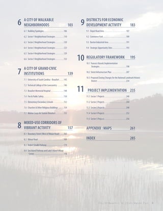

6

A City of Walkable
Neighborhoods 	

103

9

Districts for Economic
Development Activity	

6.1 Building Typologies. . . . . . . . . . . . . . . . . . . . . .106

9.1 Depot Road Area. . . . . . . . . . . . . . . . . . . . . . . . 187

6.2 Sector 1 Neighborhood Strategies. . . . . . . . . 110

9.2 Commerce Park. . . . . . . . . . . . . . . . . . . . . . . . . 189

6.3 Sector 2 Neighborhood Strategies. . . . . . . . . 120

9.3 Burton Industrial Area. . . . . . . . . . . . . . . . . . . 191

6.4 Sector 3 Neighborhood Strategies. . . . . . . . . 123

183

9.4 Strategic Opportunity Sites. . . . . . . . . . . . . . . 193

6.5 Sector 4 Neighborhood Strategies. . . . . . . . . 129

10 Regulatory framework	

6.6 Sector 5 Neighborhood Strategies. . . . . . . . . 133

195

10.1 Transect-Basedc Implementation
Strategies. . . . . . . . . . . . . . . . . . . . . . . . . . . . . 198

10.2 Street Infrastructure Plan . . . . . . . . . . . . . . . 207

7.1 University of South Carolina - Beaufort. . . . . 143

7

A City of Grand Civic
Institutions	139

10.3 Proposed Zoning Changes for the National Landmark Historic
District . . . . . . . . . . . . . . . . . . . . . . . . . . . . . . . 234

11

7.2 Technical College of the Lowcountry . . . . . . . 146
7.3 Beaufort Memorial Hospital . . . . . . . . . . . . . . 148

Project Implementation	 235

7.4 Fire & Public Safety. . . . . . . . . . . . . . . . . . . . . . 150
7.5 Elementary/Secondary Schools . . . . . . . . . . . 152

11.2 Sector 2 Projects . . . . . . . . . . . . . . . . . . . . . . . 244

7.6 Churches & Other Religious Buildings . . . . . . 154

11.3 Sector 3 Projects . . . . . . . . . . . . . . . . . . . . . . . 248

7.7 Marine Corps Air Station-Beaufort. . . . . . . . . 155

8

11.1 Sector 1 Projects . . . . . . . . . . . . . . . . . . . . . . . 240

11.4 Sector 4 Projects . . . . . . . . . . . . . . . . . . . . . . . 252

Mixed-Use Corridors of
Vibrant Activity	

11.5 Sector 5 Projects . . . . . . . . . . . . . . . . . . . . . . . 256

157

Appendix : Maps	

261

8.1 Boundary Street (West of Ribaut Road) . . . . 163
8.2 Ribaut Road. . . . . . . . . . . . . . . . . . . . . . . . . . . . 169

Index	285

8.3 Robert Smalls Parkway . . . . . . . . . . . . . . . . . . 174
8.4 Sea Island Parkway and Lady’s Island Village
Center. . . . . . . . . . . . . . . . . . . . . . . . . . . . . . . . 178

City Of Beaufor t, SC | Civic Master Plan

iii

 