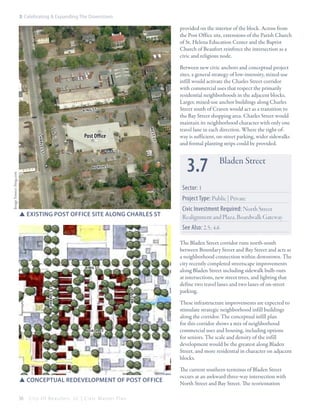 3: Celebrating & Expanding The Downtown

provided on the interior of the block. Across from
the Post Office site, extensions of the Parish Church
of St. Helena Education Center and the Baptist
Church of Beaufort reinforce the intersection as a
civic and religious node.

ki n g st

west
st

Charle

Post Office

Between new civic anchors and conceptual project
sites, a general strategy of low-intensity, mixed-use
infill would activate the Charles Street corridor
with commercial uses that respect the primarily
residential neighborhoods in the adjacent blocks.
Larger, mixed-use anchor buildings along Charles
Street south of Craven would act as a transition to
the Bay Street shopping area. Charles Street would
maintain its neighborhood character with only one
travel lane in each direction. Where the right-ofway is sufficient, on-street parking, wider sidewalks
and formal planting strips could be provided.

s st

3.7

Image Source: bing.com

n o rt h st

Bladen Street

Sector: 1
Project Type: Public | Private
SSExisting post office site along Charles st

Civic Investment Required: North Street
Realignment and Plaza, Boardwalk Gateway
See Also: 2.5; 4.6

west st

Charl es st

king st

north st

SSconceptual redevelopment of Post Office
56

City Of Beaufor t, SC | Civic Master Plan

The Bladen Street corridor runs north-south
between Boundary Street and Bay Street and acts as
a neighborhood connection within downtown. The
city recently completed streetscape improvements
along Bladen Street including sidewalk bulb-outs
at intersections, new street trees, and lighting that
define two travel lanes and two lanes of on-street
parking.
These infrastructure improvements are expected to
stimulate strategic neighborhood infill buildings
along the corridor. The conceptual infill plan
for this corridor shows a mix of neighborhood
commercial uses and housing, including options
for seniors. The scale and density of the infill
development would be the greatest along Bladen
Street, and more residential in character on adjacent
blocks.
The current southern terminus of Bladen Street
occurs at an awkward three-way intersection with
North Street and Bay Street. The reorientation

 