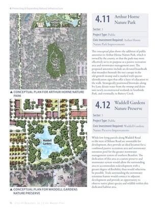 4: Protecting & Expanding Natural Infrastructure

4.11

Southside
Park

Arthur Horne
Nature Park

Sector: 3
Project Type: Public
Spanish Moss Trail

Civic Investment Required: Arthur Horne
Nature Park Improvements

Arthur
Horne
Nature
Park

SSConceptual plan for Arthur Horne Nature
	Park

The conceptual plan shows the addition of public
amenities to Arthur Horne Nature Park, which is
owned by the county, so that the park may more
effectively serve its purpose as a passive recreation
area and stormwater management asset. The
proposed amenities include an elevated boardwalk
that meanders beneath the tree canopy in the
old-growth swamp and is marked with species
identification signs that offer a layer of education to
the walk. Strategically positioned bioswales along
Ivy Lane detain water from the swamp and drain
into newly reconstructed wetlands in Southside
Park, and eventually, to Battery Creek.

4.12

Waddell Gardens
Nature Preserve

Sector: 3

tw in lan es rd

wrenhaven ln

Project Type: Public

Waddell
Gardens

wa d d

ell rd

SSConceptual plan for Waddell Gardens
	Nature Preserve
76

City Of Beaufor t, SC | Civic Master Plan

Civic Investment Required: Waddell Gardens
Nature Preserve Improvements
While low-lying parcels along Waddell Road
to the west of Ribaut Road are unsuitable for
development, they provide an ideal location for a
combined passive recreation area and stormwater
retention pool for the greater stormwater
management system of southern Beaufort. The
dedication of this area as a nature preserve and
stormwater system would allow the surrounding
area to accommodate redevelopment with a
greater degree of flexibility than would otherwise
be possible. Trails surrounding the stormwater
retention feature would connect to adjacent
development and provide an opportunity to
observe native plant species and wildlife within this
dedicated habitat area.

 