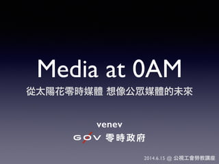 Media at 0AM
從太陽花零時媒體 想像公 媒體的未來
venev
2014.6.15 @ 公視工會勞教講座
 