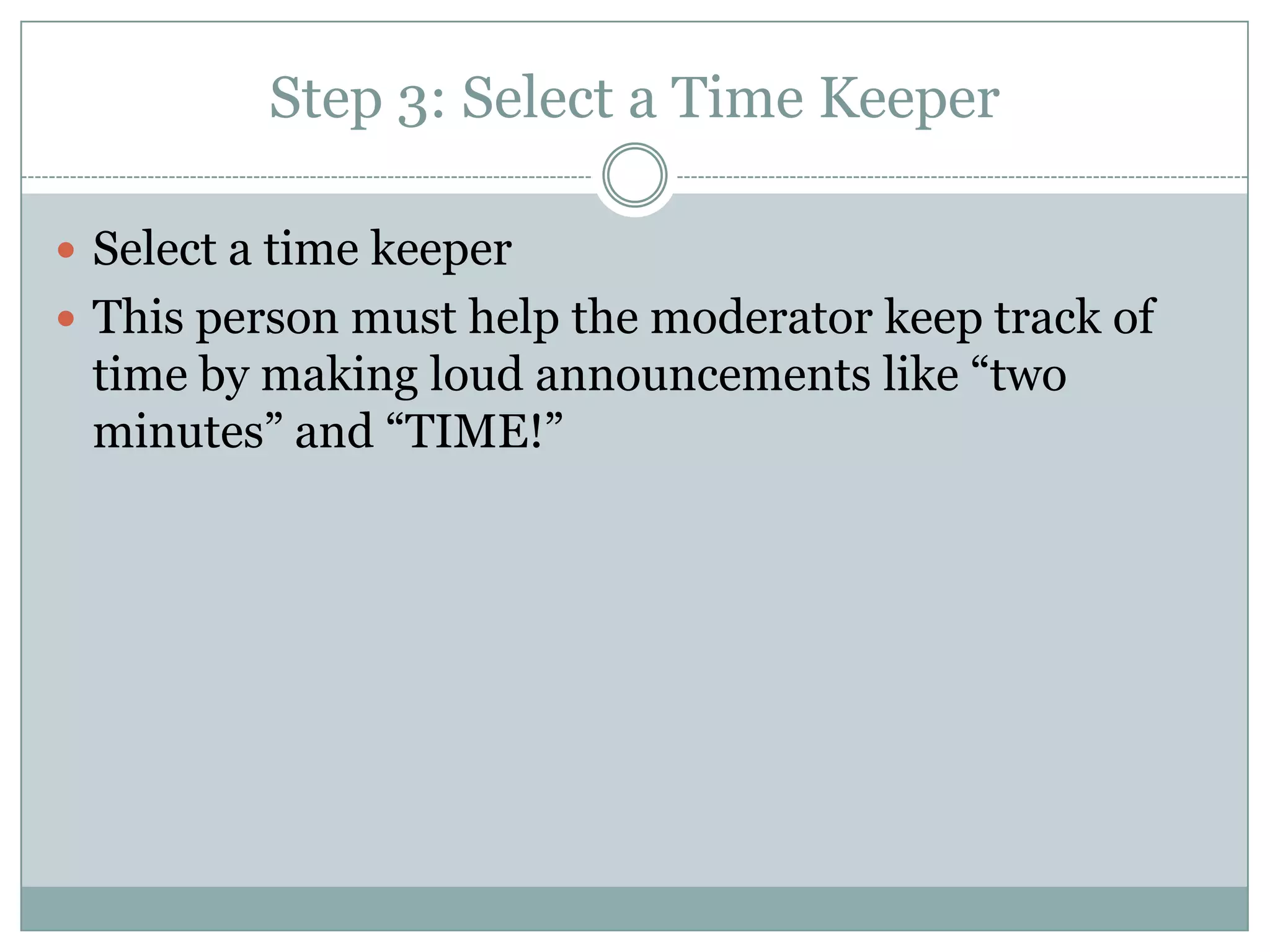 Step 3: Select a Time Keeper
 Select a time keeper
 This person must help the moderator keep track of
time by making loud announcements like “two
minutes” and “TIME!”
 