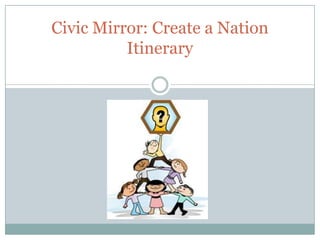 Civic Mirror: Create a Nation
Itinerary
 