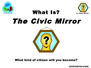 The Civic Mirror
civicmirror.com
What Is?
The Civic Mirror
What kind of citizen will you become?
 