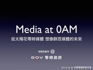 Media at 0AM
從太陽花零時媒體 想像群 媒體的未來
venev @
2014.6.26 @ 中華傳播學會年會
 