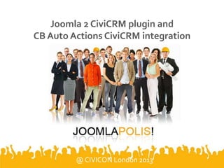 Joomla 2 CiviCRM plugin and
CB Auto Actions CiviCRM integration
@ CIVICON London 2013
 