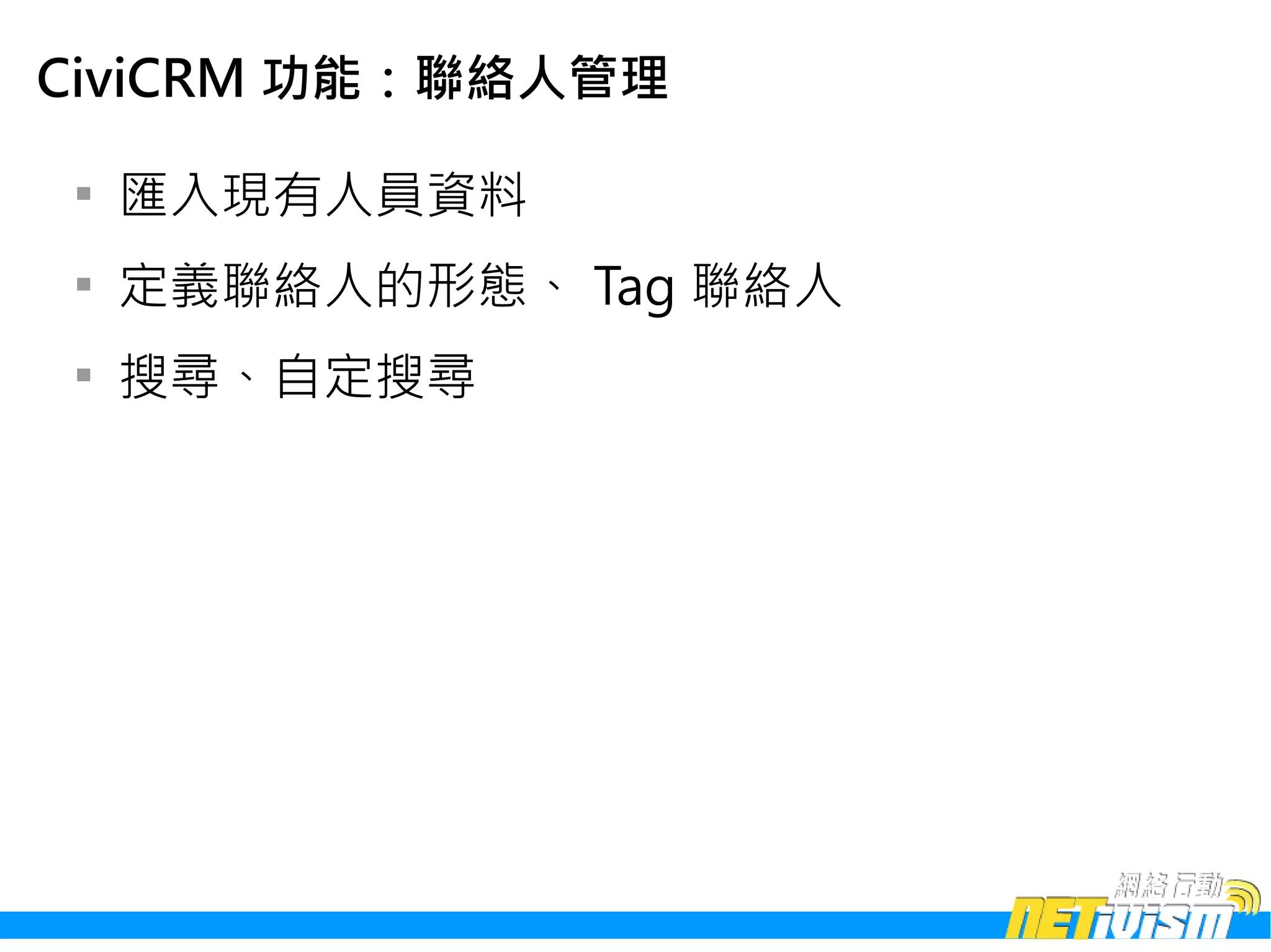 CiviCRM 功能：聯絡人管理

 
     匯入現有人員資料
 
     定義聯絡人的形態、 Tag 聯絡人
 
     搜尋、自定搜尋
 