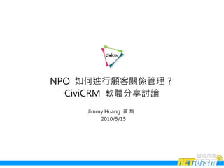 NPO 如何進行顧客關係管理？
  CiviCRM 軟體分享討論
    Jimmy Huang 黃 雋
        2010/5/15
 