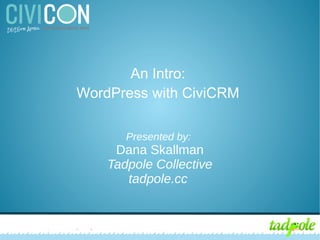 CiviCRM for Nonprofits: Integrating with WordPress
An Intro:
WordPress with CiviCRM
Presented by:
Dana Skallman
Tadpole Collective
tadpole.cc
 
