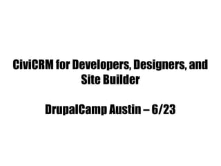 CiviCRM for Developers, Designers, and
Site Builder
DrupalCamp Austin – 6/23
 