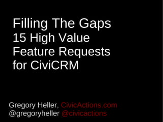 Filling The Gaps 15 High Value  Feature Requests for CiviCRM Gregory Heller,  CivicActions.com @gregoryheller  @civicactions 