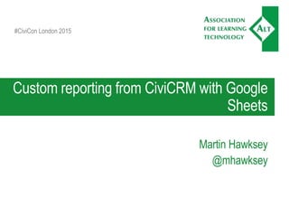 Custom reporting from CiviCRM with Google
Sheets
Martin Hawksey
@mhawksey
#CiviCon London 2015
 