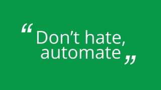 Don’t hate,
automate“ “
 