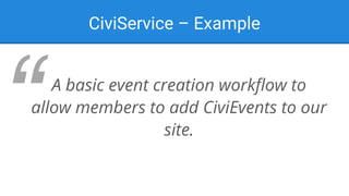 CiviService – Example
A basic event creation workflow to
allow members to add CiviEvents to our
site.
 