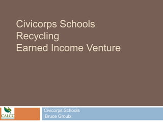 Civicorps Schools
Recycling
Earned Income Venture




     Civicorps Schools
     Bruce Groulx
 