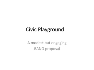 Civic Playground

A modest but engaging
   BANG proposal
 