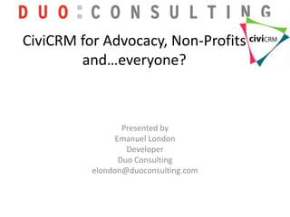 CiviCRM for Advocacy, Non-Profits and…everyone?  Presented by Emanuel London Developer  Duo Consulting elondon@duoconsulting.com 