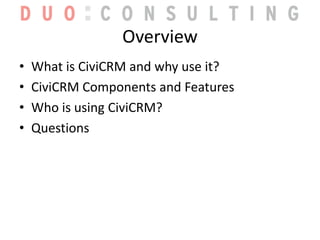 Overview<br />What is CiviCRM and why use it?<br />CiviCRM Components and Features<br />Who is using CiviCRM?<br />Questio...
