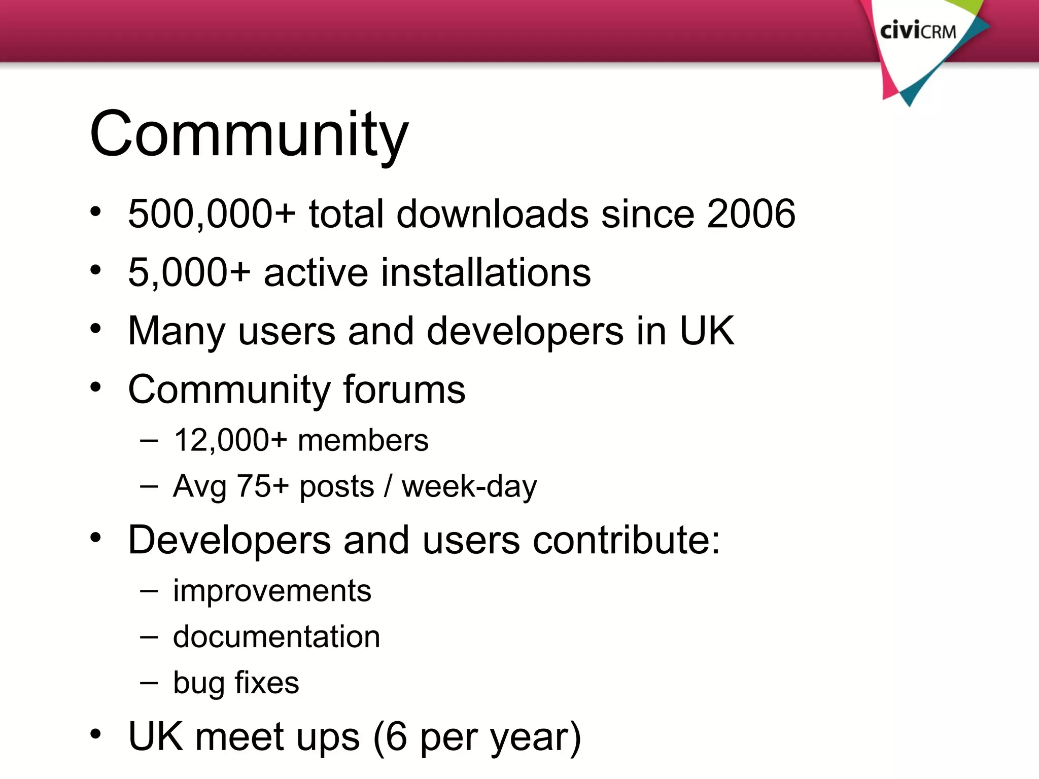 Community 500,000+ total downloads since 2006 5,000+ active installations Many users and developers in UK Community forums 12,000+ members Avg 75+ posts / week-day Developers and users contribute: improvements documentation bug fixes UK meet ups (6 per year) 