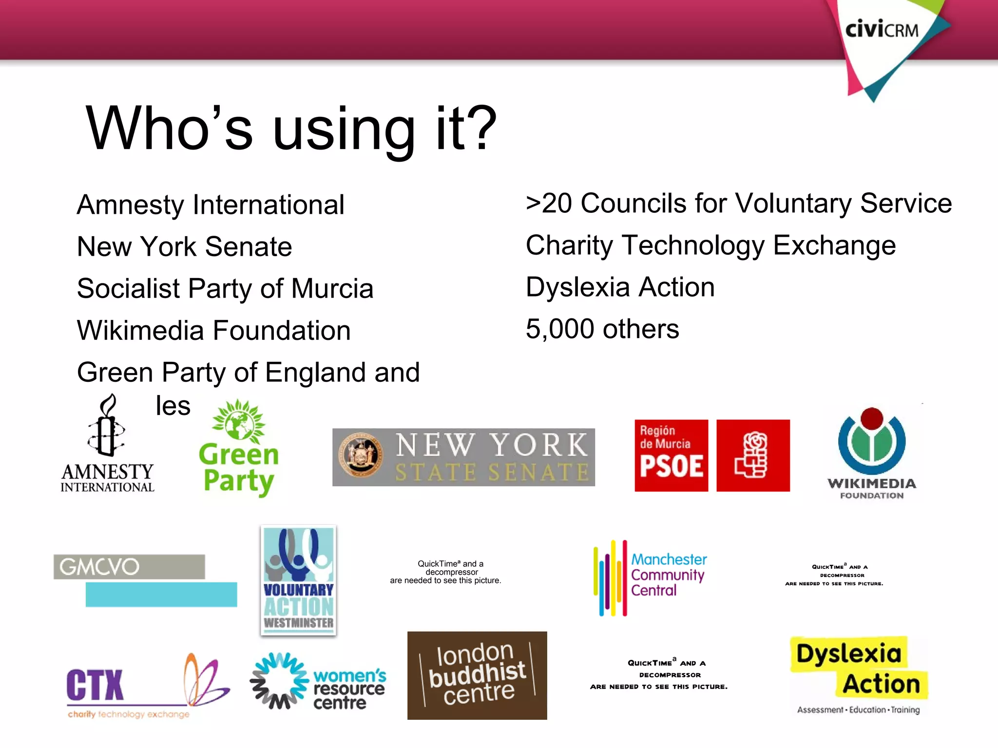 Who’s using it? Amnesty International  New York Senate Socialist Party of Murcia Wikimedia Foundation Green Party of England and Wales >20 Councils for Voluntary Service Charity Technology Exchange Dyslexia Action 5,000 others 