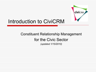 Introduction to CiviCRM Constituent Relationship Management for the Civic Sector (updated 1/15/2010) 