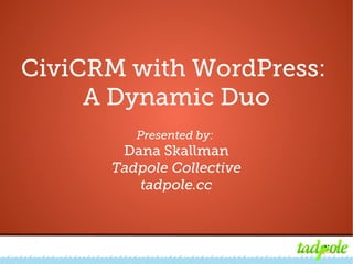 CiviCRM with WordPress: A Dynamic Duo
CiviCRM with WordPress:
A Dynamic Duo
Presented by:
Dana Skallman
Tadpole Collective
tadpole.cc
 