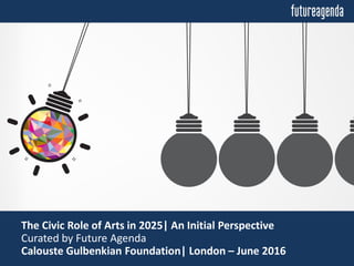 The Civic Role of Arts in 2025| An Initial Perspective
Curated by Future Agenda
Calouste Gulbenkian Foundation| London – June 2016
 