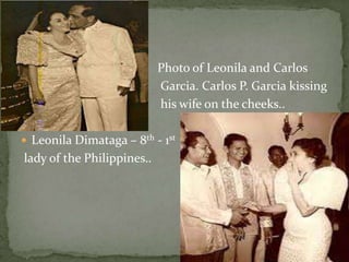 



Photo of Leonila and Carlos
Garcia. Carlos P. Garcia kissing
his wife on the cheeks..

 Leonila Dimataga – 8th - 1st

lady of the Philippines..

 