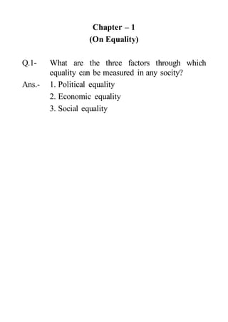 Chapter – 1
(On Equality)
Q.1- What are the three factors through which
equality can be measured in any socity?
Ans.- 1. Political equality
2. Economic equality
3. Social equality
 