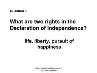 Civics History and Government
Test for Citizenship
Question 9Question 9
What are two rights in theWhat are two rights in the
Declaration of Independence?Declaration of Independence?
life, liberty, pursuit of
happiness
 
