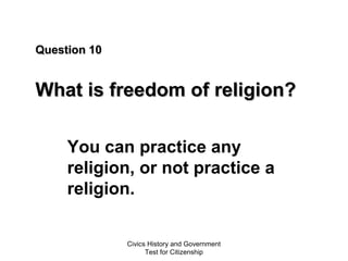 Civics History and Government
Test for Citizenship
Question 10Question 10
What is freedom of religion?What is freedom of religion?
You can practice any
religion, or not practice a
religion.
 