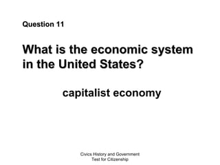 Civics History and Government
Test for Citizenship
Question 11Question 11
What is the economic systemWhat is the economic system
in the United States?in the United States?
capitalist economy
 
