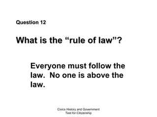 Civics History and Government
Test for Citizenship
Question 12Question 12
What is theWhat is the “rule of law”?“rule of law”?
Everyone must follow the
law. No one is above the
law.
 