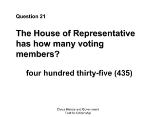 Civics History and Government
Test for Citizenship
Question 21Question 21
The House of RepresentativeThe House of Representative
has how many votinghas how many voting
members?members?
four hundred thirty-five (435)
 