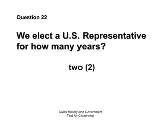 Civics History and Government
Test for Citizenship
Question 22Question 22
We elect a U.S. RepresentativeWe elect a U.S. Representative
for how many years?for how many years?
two (2)
 