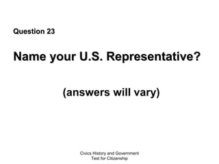 Civics History and Government
Test for Citizenship
Question 23Question 23
Name your U.S. Representative?Name your U.S. Representative?
(answers will vary)
 