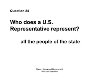 Civics History and Government
Test for Citizenship
Question 24Question 24
Who does a U.S.Who does a U.S.
Representative represent?Representative represent?
all the people of the state
 