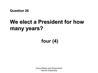 Civics History and Government
Test for Citizenship
Question 26Question 26
We elect a President for howWe elect a President for how
many years?many years?
four (4)
 
