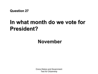 Civics History and Government
Test for Citizenship
Question 27Question 27
In what month do we vote forIn what month do we vote for
President?President?
November
 