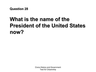 Civics History and Government
Test for Citizenship
Question 28Question 28
What is the name of theWhat is the name of the
President of the United StatesPresident of the United States
now?now?
 