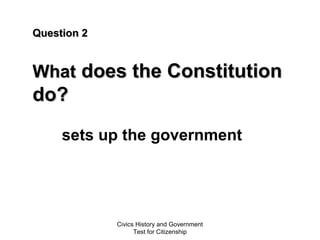 Civics History and Government
Test for Citizenship
Question 2Question 2
WhatWhat does the Constitutiondoes the Constitution
do?do?
sets up the government
 