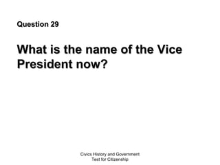 Civics History and Government
Test for Citizenship
Question 29Question 29
What is the name of the ViceWhat is the name of the Vice
President now?President now?
 
